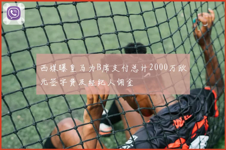 西媒曝皇马为B席支付总计2000万欧元签字费及经纪人佣金