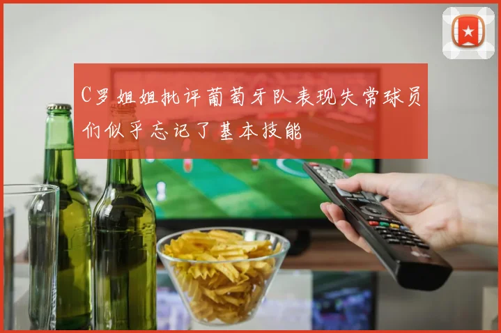 C罗姐姐批评葡萄牙队表现失常球员们似乎忘记了基本技能