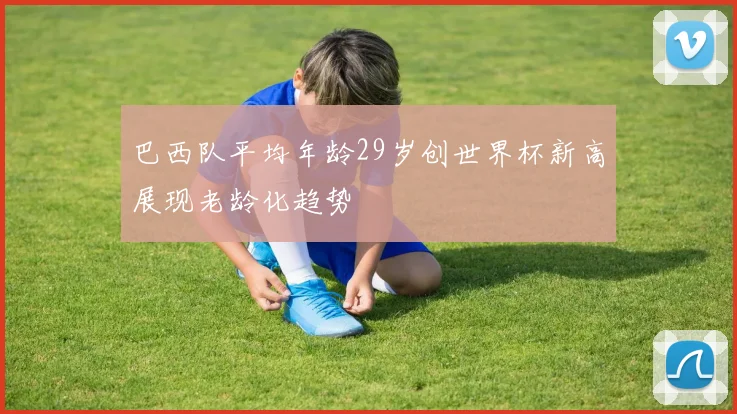 巴西队平均年龄29岁创世界杯新高展现老龄化趋势