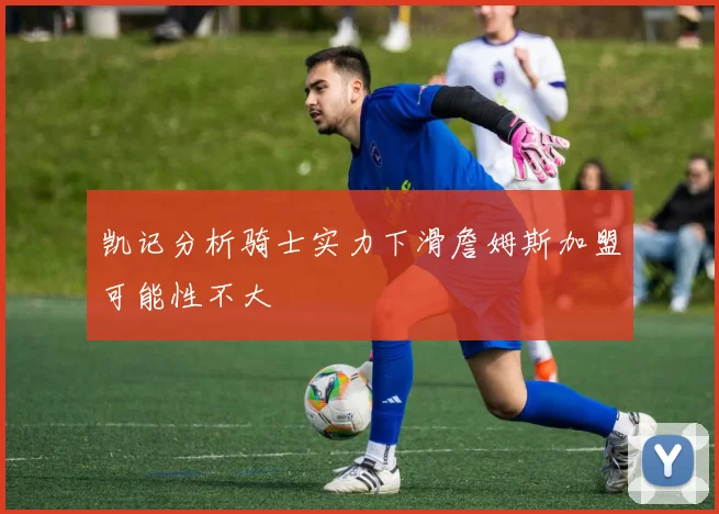 凯记分析骑士实力下滑詹姆斯加盟可能性不大