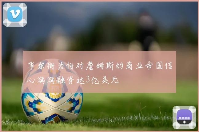 华尔街为何对詹姆斯的商业帝国信心满满融资达3亿美元