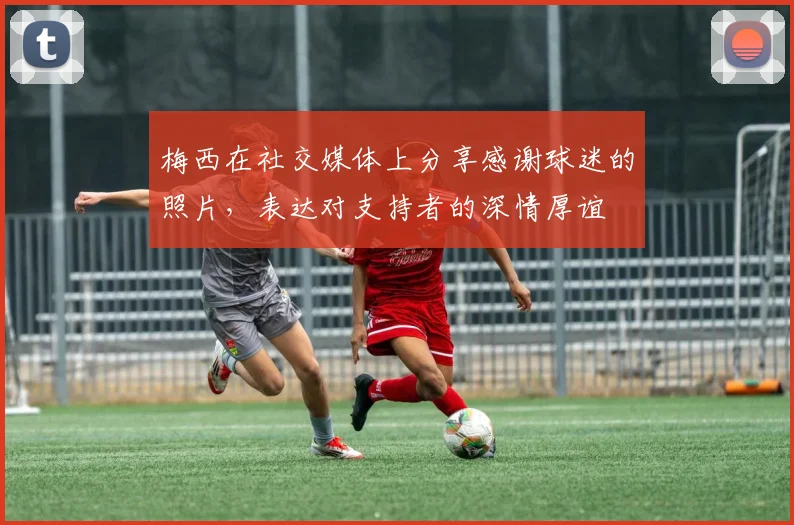 梅西在社交媒体上分享感谢球迷的照片，表达对支持者的深情厚谊