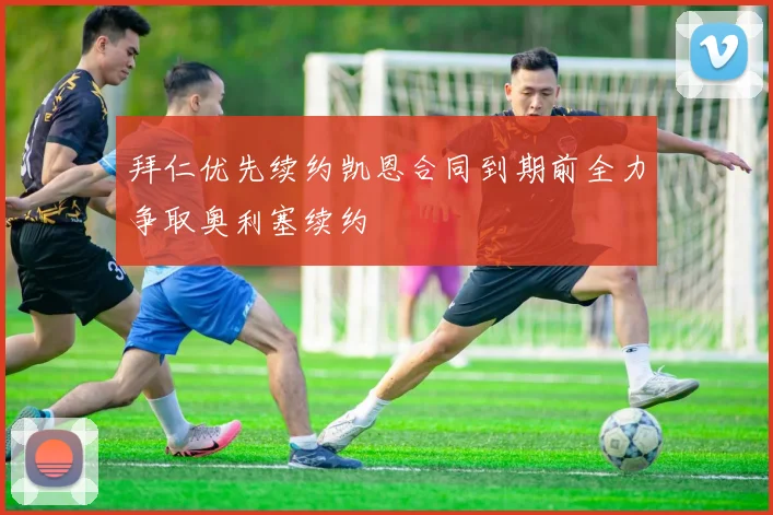 拜仁优先续约凯恩合同到期前全力争取奥利塞续约