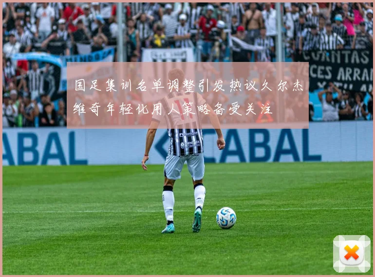 国足集训名单调整引发热议久尔杰维奇年轻化用人策略备受关注