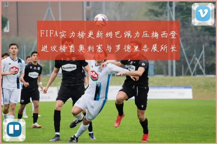 FIFA实力榜更新姆巴佩力压梅西登进攻榜首奥利塞与罗德里各展所长