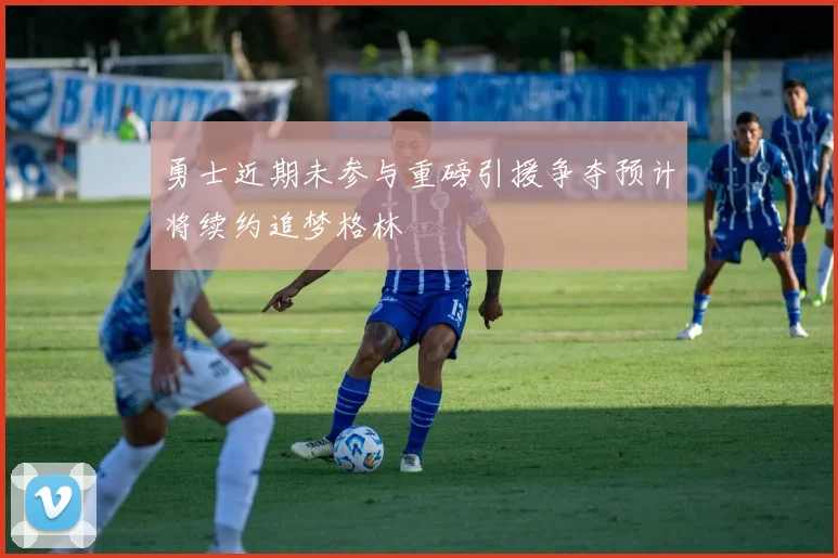 勇士近期未参与重磅引援争夺预计将续约追梦格林