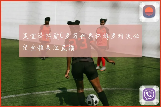 吴宜泽热爱C罗若世界杯梅罗对决必定全程关注直播