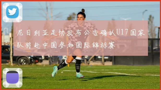 尼日利亚足协发布公告确认U17国家队将赴中国参加国际锦标赛